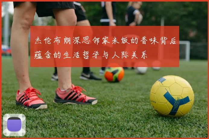 杰伦布朗深思邻家米饭的香味背后蕴含的生活哲学与人际关系