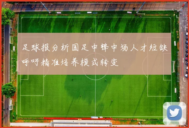 足球报分析国足中锋中场人才短缺呼吁精准培养模式转变