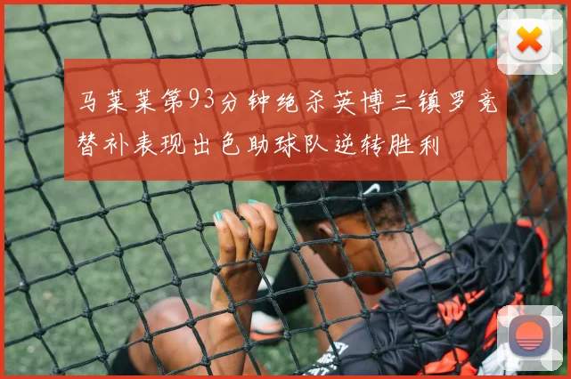 马莱莱第93分钟绝杀英博三镇罗竞替补表现出色助球队逆转胜利