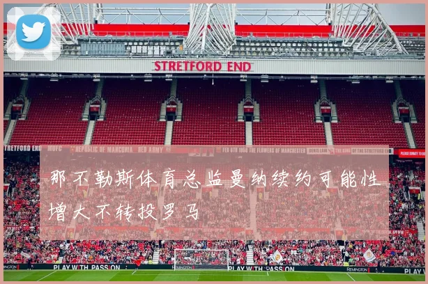 那不勒斯体育总监曼纳续约可能性增大不转投罗马