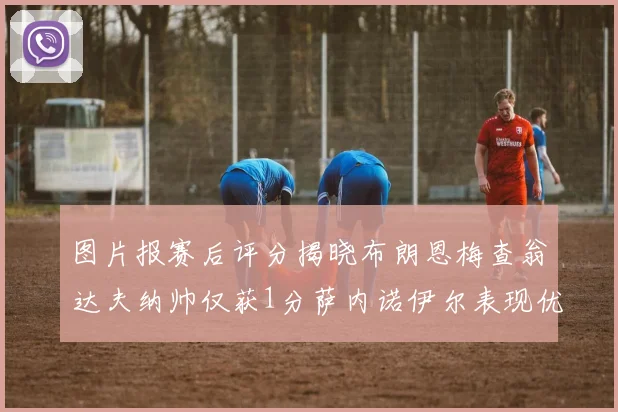图片报赛后评分揭晓布朗恩梅查翁达夫纳帅仅获1分萨内诺伊尔表现优异获3分