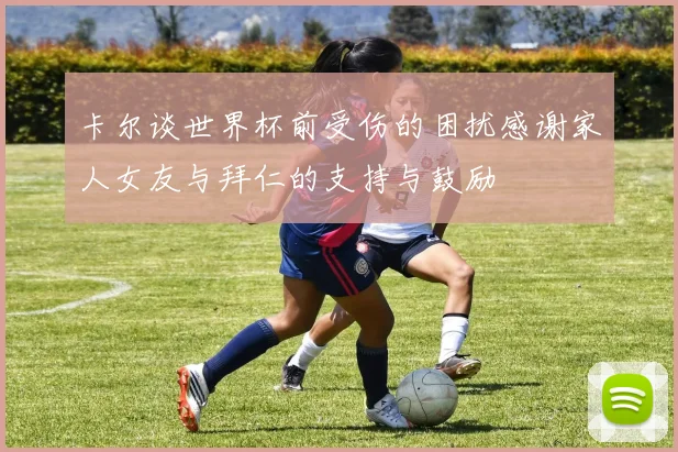 卡尔谈世界杯前受伤的困扰感谢家人女友与拜仁的支持与鼓励