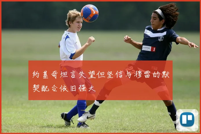 约基奇坦言失望但坚信与穆雷的默契配合依旧强大