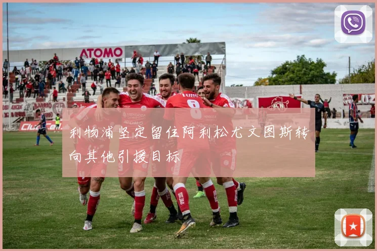 利物浦坚定留住阿利松尤文图斯转向其他引援目标