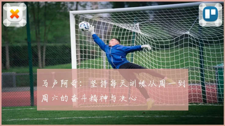 马卢阿奇：坚持每天训练从周一到周六的奋斗精神与决心