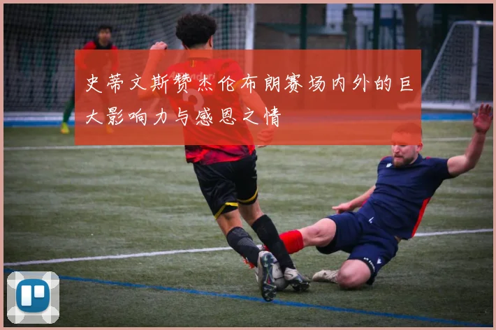 史蒂文斯赞杰伦布朗赛场内外的巨大影响力与感恩之情