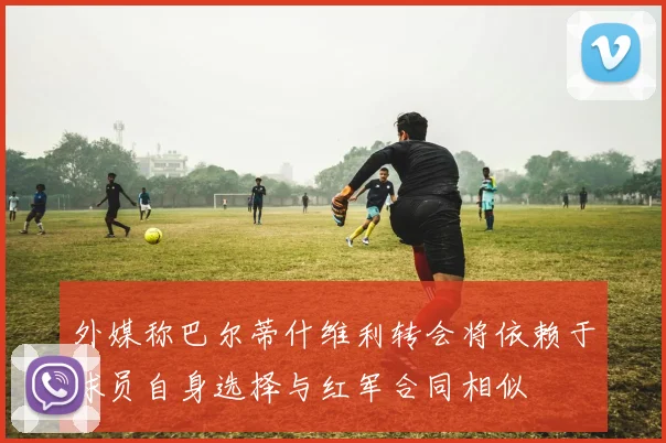 外媒称巴尔蒂什维利转会将依赖于球员自身选择与红军合同相似