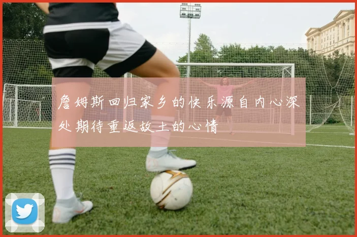 詹姆斯回归家乡的快乐源自内心深处期待重返故土的心情
