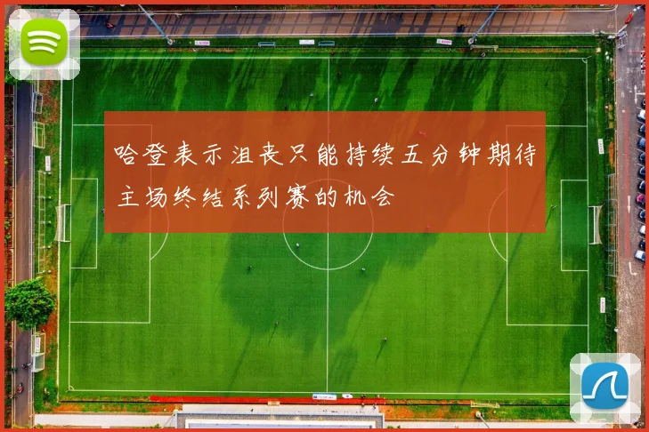 哈登表示沮丧只能持续五分钟期待主场终结系列赛的机会