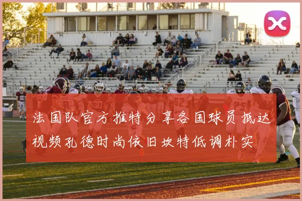 法国队官方推特分享各国球员抵达视频孔德时尚依旧坎特低调朴实