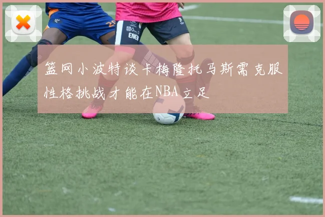 篮网小波特谈卡梅隆托马斯需克服性格挑战才能在NBA立足