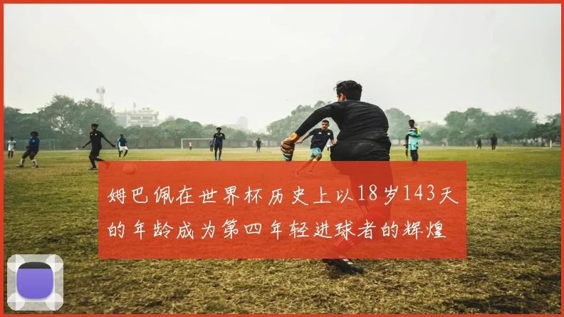 姆巴佩在世界杯历史上以18岁143天的年龄成为第四年轻进球者的辉煌时刻