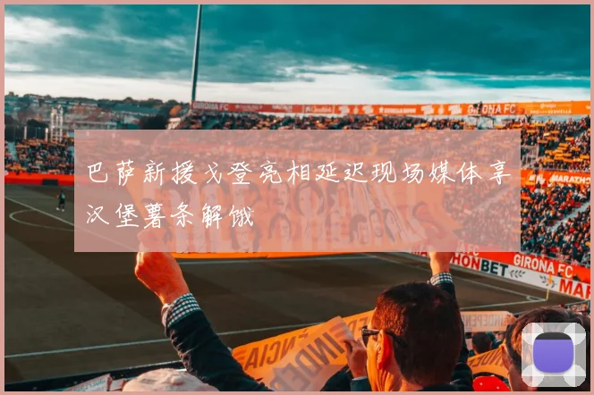 巴萨新援戈登亮相延迟现场媒体享汉堡薯条解饿