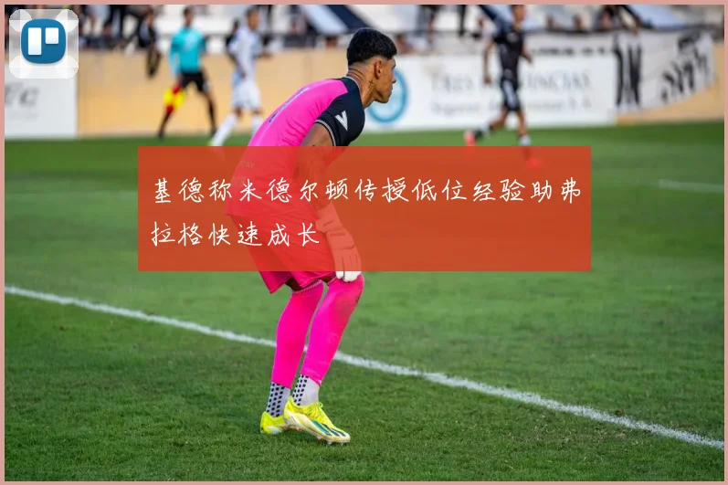 基德称米德尔顿传授低位经验助弗拉格快速成长