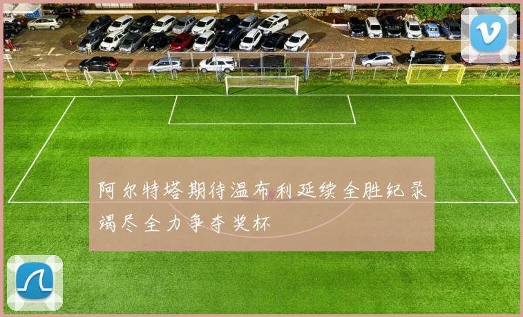 阿尔特塔期待温布利延续全胜纪录竭尽全力争夺奖杯