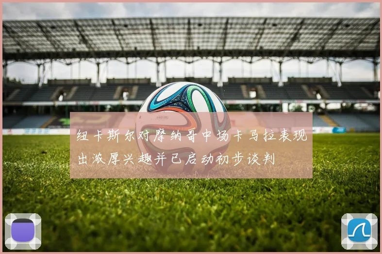 纽卡斯尔对摩纳哥中场卡马拉表现出浓厚兴趣并已启动初步谈判