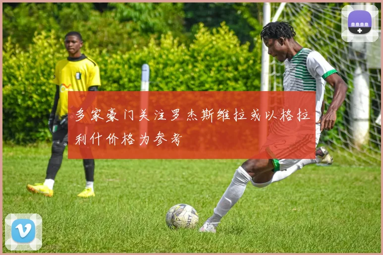 多家豪门关注罗杰斯维拉或以格拉利什价格为参考