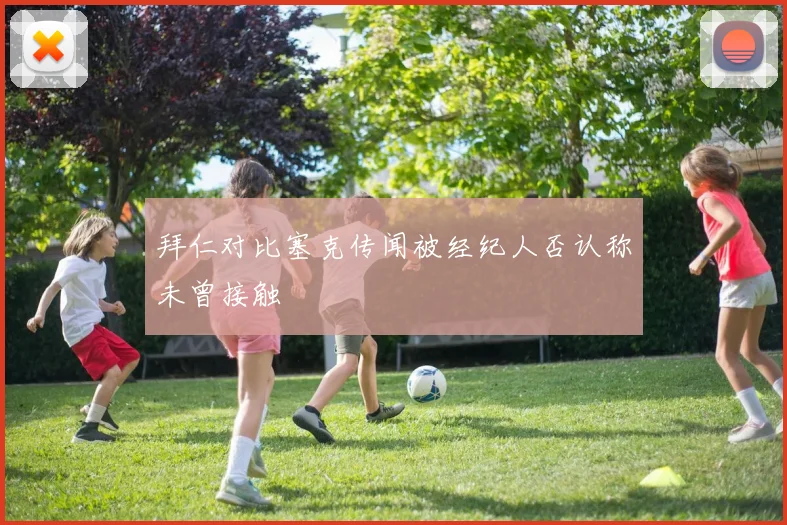拜仁对比塞克传闻被经纪人否认称未曾接触