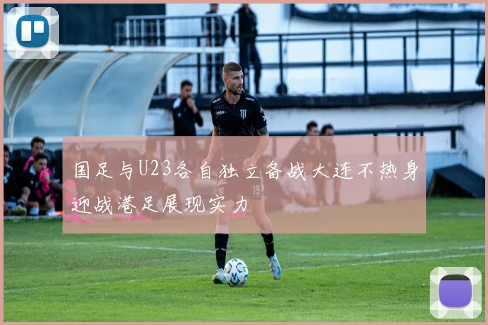 国足与U23各自独立备战大连不热身迎战港足展现实力