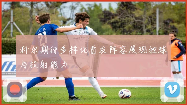 科尔期待多样化首发阵容展现控球与投射能力