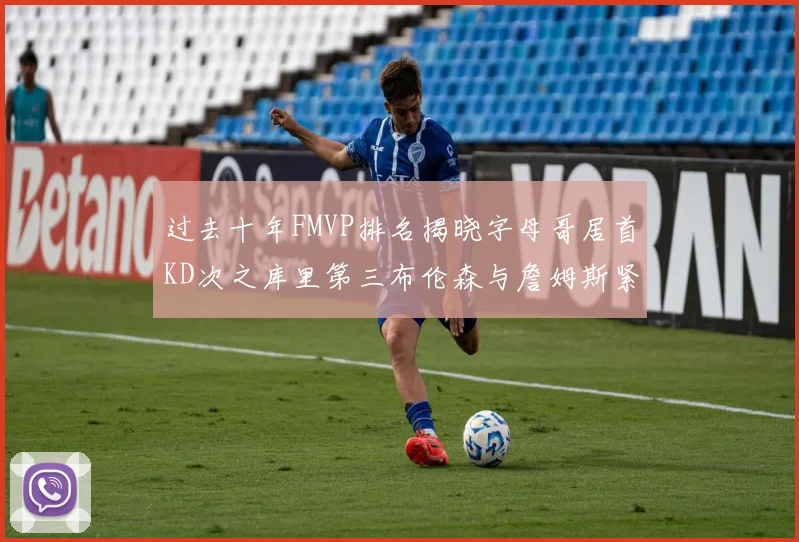 过去十年FMVP排名揭晓字母哥居首KD次之库里第三布伦森与詹姆斯紧随其后