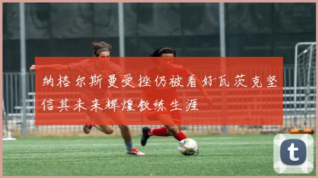 纳格尔斯曼受挫仍被看好瓦茨克坚信其未来辉煌教练生涯