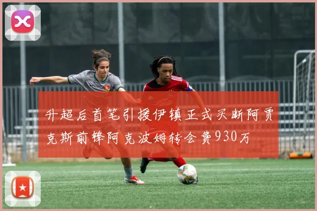 升超后首笔引援伊镇正式买断阿贾克斯前锋阿克波姆转会费930万