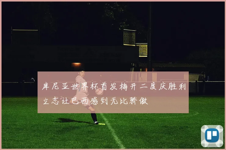 库尼亚世界杯首发梅开二度庆胜利立志让巴西感到无比骄傲