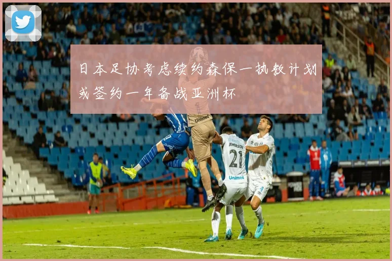 日本足协考虑续约森保一执教计划或签约一年备战亚洲杯
