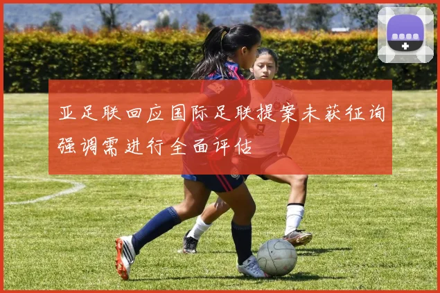 亚足联回应国际足联提案未获征询强调需进行全面评估