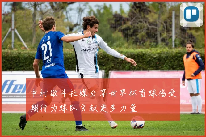 中村敬斗社媒分享世界杯首球感受期待为球队贡献更多力量
